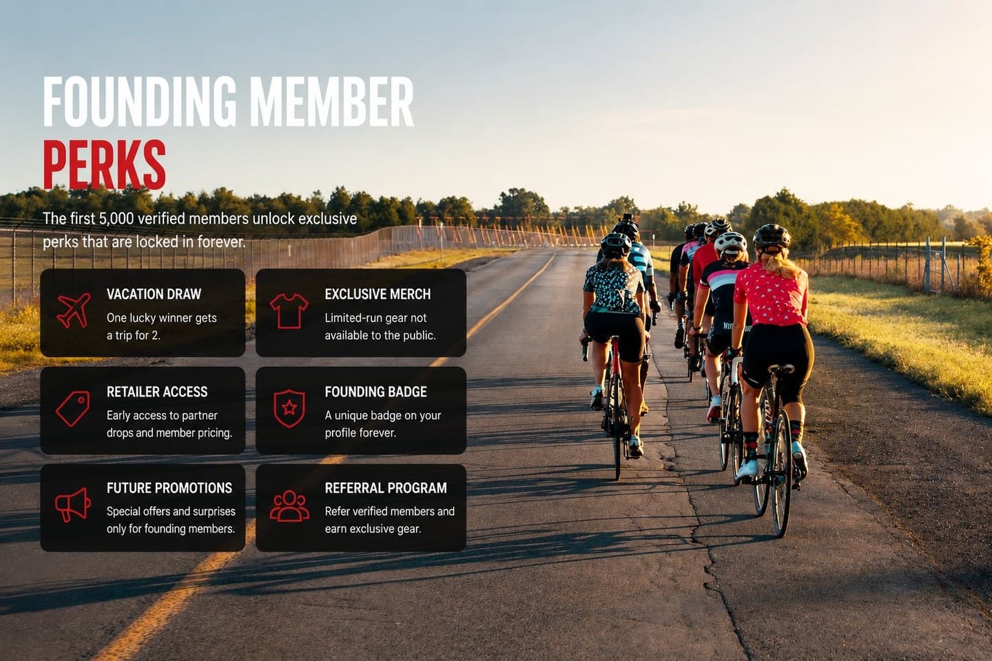Founding Member Perks. The first 5,000 verified members unlock exclusive perks that are locked in forever. Vacation Draw, Exclusive Merch, Retailer Access, Founding Badge, Future Promotions, Referral Program.